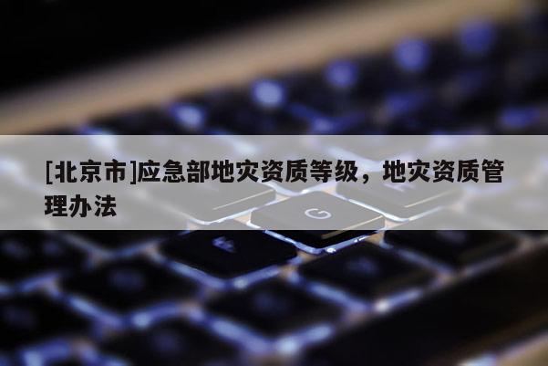 [北京市]應急部地災資質等級，地災資質管理辦法
