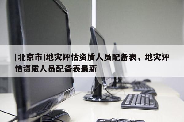 [北京市]地災評估資質人員配備表，地災評估資質人員配備表最新