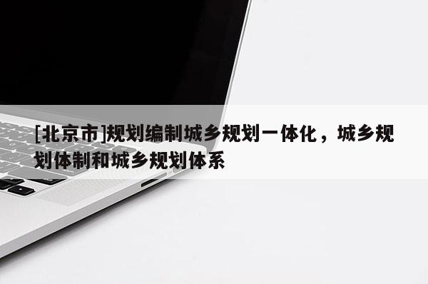 [北京市]規劃編制城鄉規劃一體化，城鄉規劃體制和城鄉規劃體系