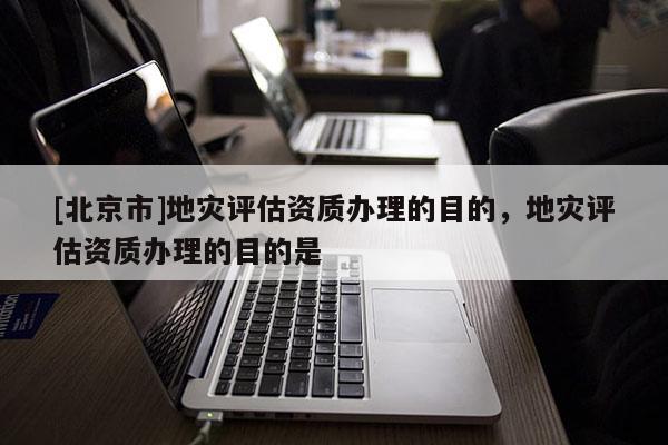 [北京市]地災評估資質(zhì)辦理的目的，地災評估資質(zhì)辦理的目的是