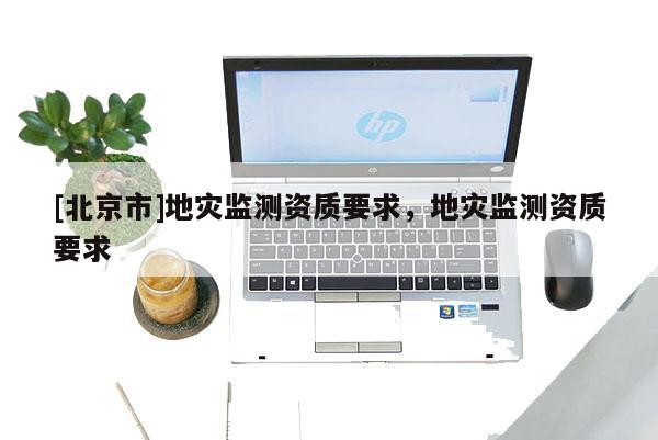 [北京市]地災監測資質要求，地災監測資質要求