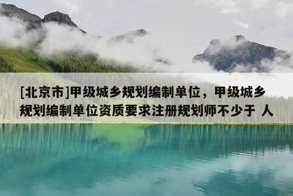 [北京市]甲級城鄉規劃編制單位，甲級城鄉規劃編制單位資質要求注冊規劃師不少于 人