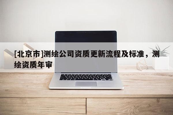 [北京市]測繪公司資質更新流程及標準，測繪資質年審