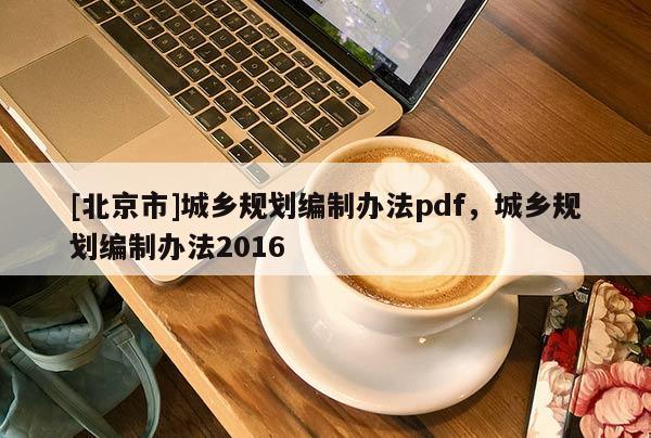 [北京市]城鄉規劃編制辦法pdf，城鄉規劃編制辦法2016