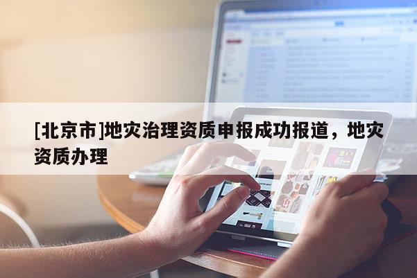 [北京市]地災(zāi)治理資質(zhì)申報成功報道，地災(zāi)資質(zhì)辦理
