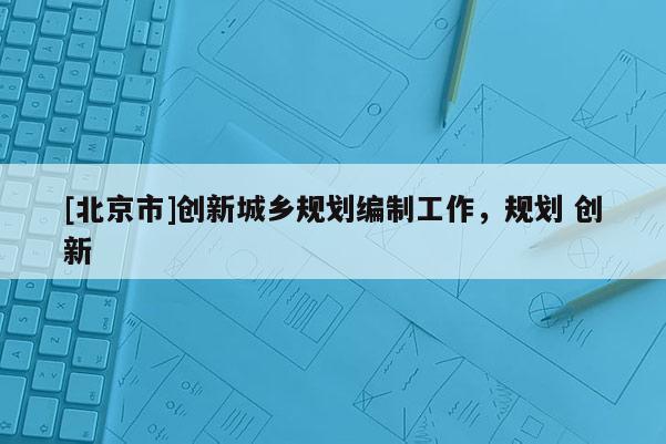 [北京市]創新城鄉規劃編制工作，規劃 創新