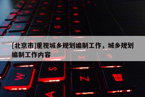 [北京市]重視城鄉規劃編制工作，城鄉規劃編制工作內容