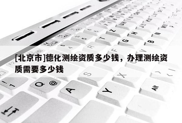 [北京市]德化測繪資質(zhì)多少錢，辦理測繪資質(zhì)需要多少錢