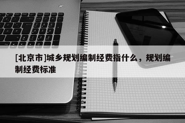 [北京市]城鄉規劃編制經費指什么，規劃編制經費標準