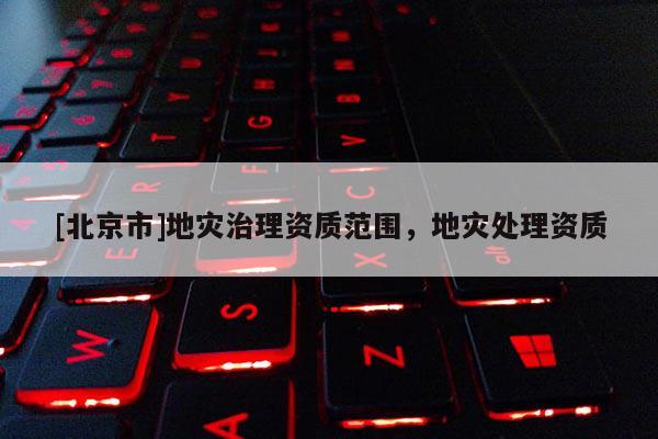 [北京市]地災治理資質范圍，地災處理資質