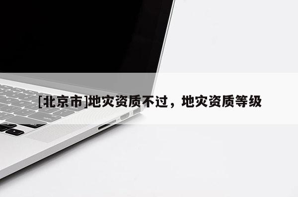 [北京市]地災資質(zhì)不過，地災資質(zhì)等級