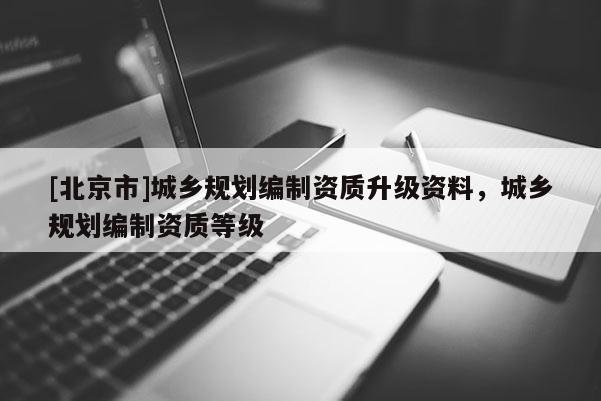 [北京市]城鄉規劃編制資質升級資料，城鄉規劃編制資質等級