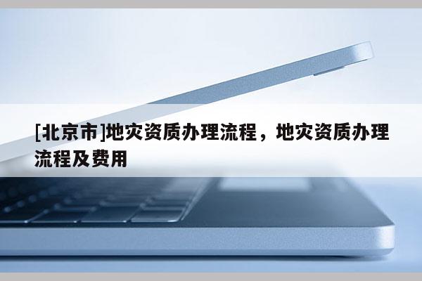 [北京市]地災資質辦理流程，地災資質辦理流程及費用