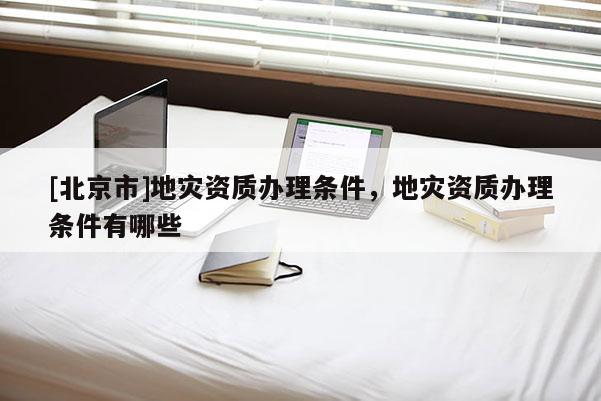 [北京市]地災資質辦理條件，地災資質辦理條件有哪些