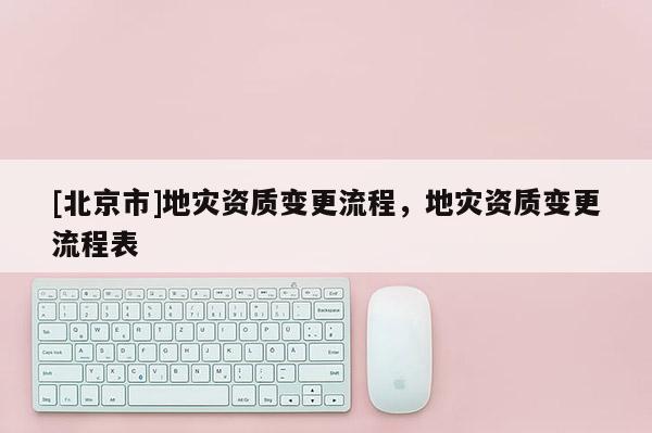 [北京市]地災資質變更流程，地災資質變更流程表