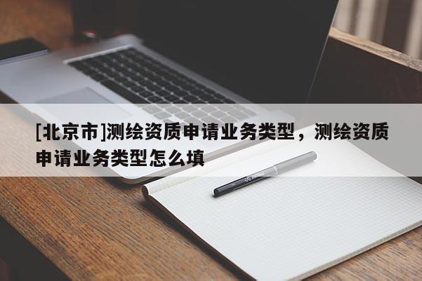 [北京市]測繪資質(zhì)申請業(yè)務(wù)類型，測繪資質(zhì)申請業(yè)務(wù)類型怎么填