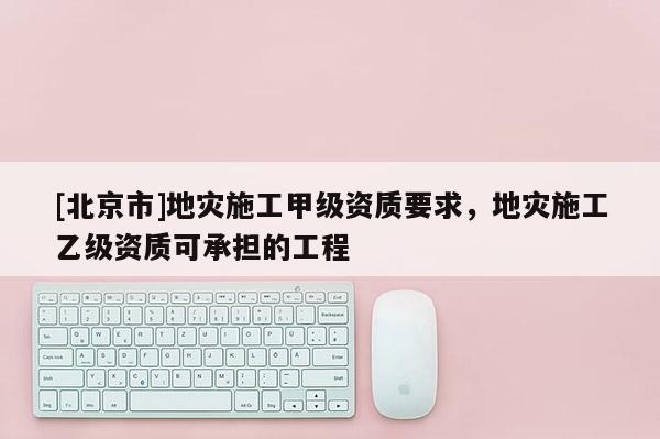 [北京市]地災施工甲級資質要求，地災施工乙級資質可承擔的工程