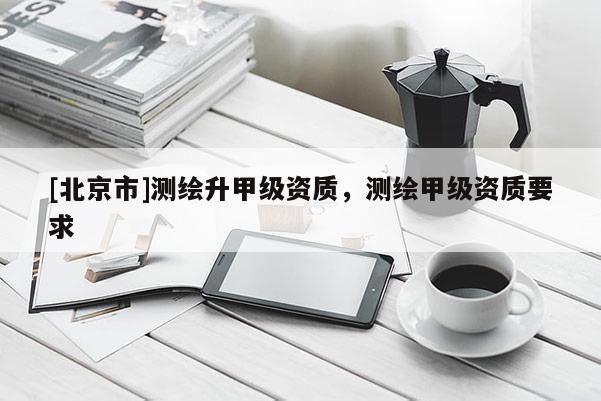 [北京市]測(cè)繪升甲級(jí)資質(zhì)，測(cè)繪甲級(jí)資質(zhì)要求