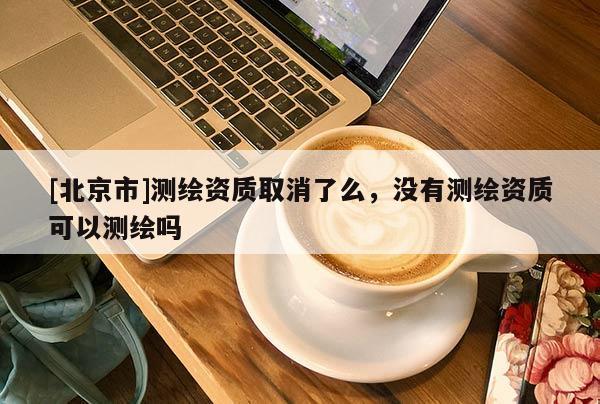 [北京市]測繪資質取消了么，沒有測繪資質可以測繪嗎