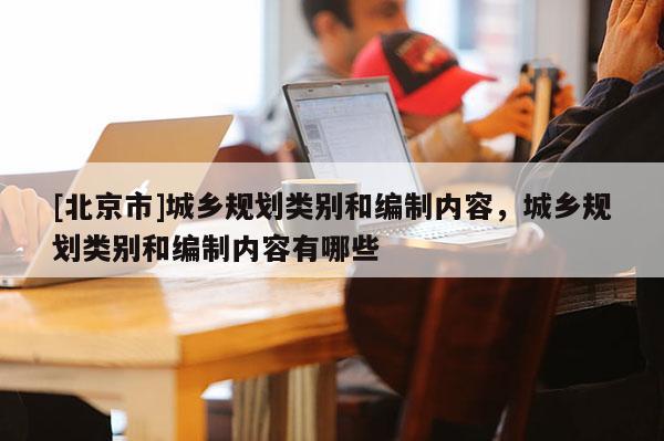 [北京市]城鄉規劃類別和編制內容，城鄉規劃類別和編制內容有哪些