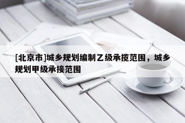 [北京市]城鄉規劃編制乙級承攬范圍，城鄉規劃甲級承接范圍