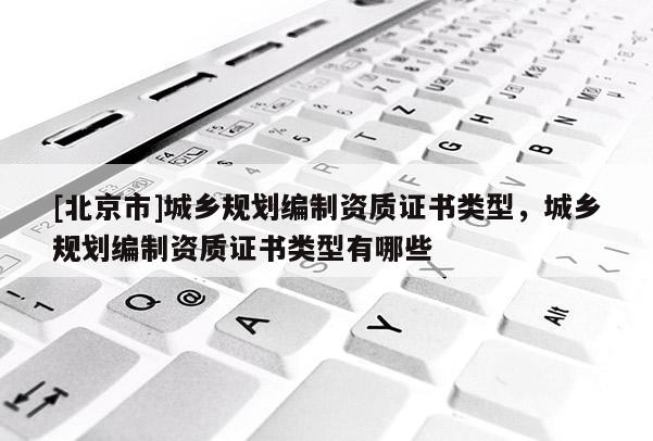 [北京市]城鄉規劃編制資質證書類型，城鄉規劃編制資質證書類型有哪些