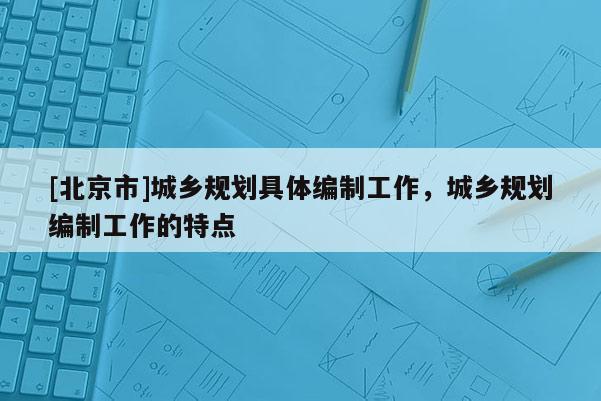 [北京市]城鄉規劃具體編制工作，城鄉規劃編制工作的特點