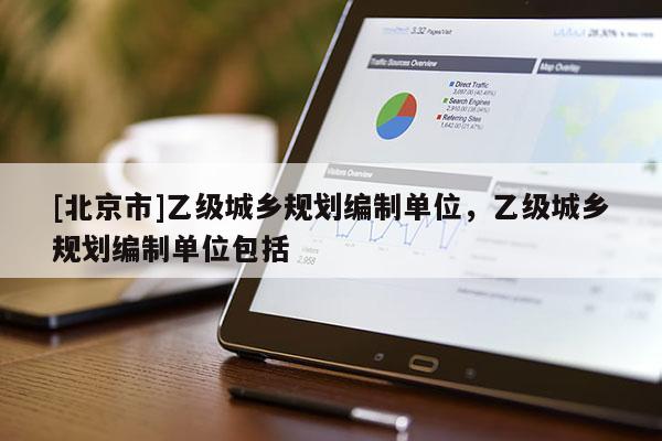 [北京市]乙級城鄉規劃編制單位，乙級城鄉規劃編制單位包括
