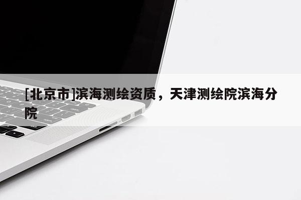 [北京市]濱海測繪資質(zhì)，天津測繪院濱海分院