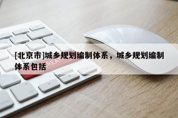 [北京市]城鄉規劃編制體系，城鄉規劃編制體系包括