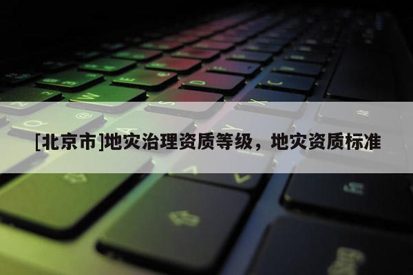 [北京市]地災治理資質等級，地災資質標準