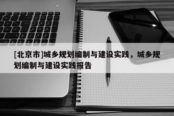 [北京市]城鄉(xiāng)規(guī)劃編制與建設(shè)實(shí)踐，城鄉(xiāng)規(guī)劃編制與建設(shè)實(shí)踐報(bào)告