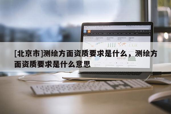 [北京市]測繪方面資質要求是什么，測繪方面資質要求是什么意思