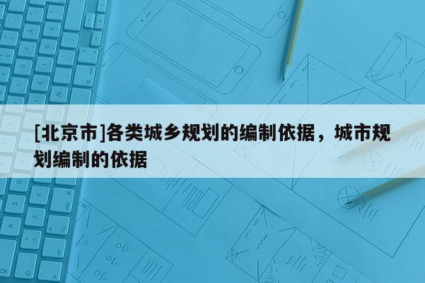 [北京市]各類城鄉規劃的編制依據，城市規劃編制的依據
