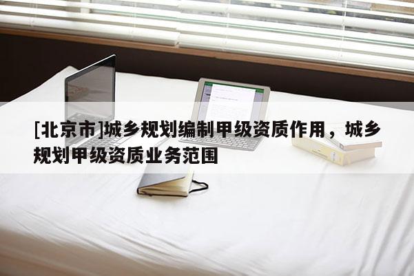 [北京市]城鄉規劃編制甲級資質作用，城鄉規劃甲級資質業務范圍