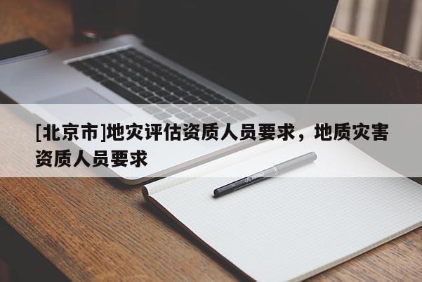 [北京市]地災評估資質人員要求，地質災害資質人員要求