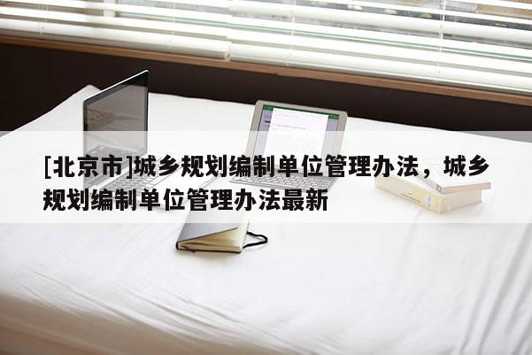 [北京市]城鄉規劃編制單位管理辦法，城鄉規劃編制單位管理辦法最新