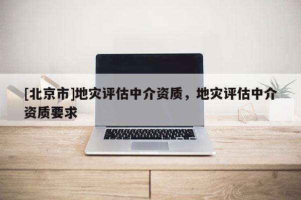 [北京市]地災評估中介資質，地災評估中介資質要求