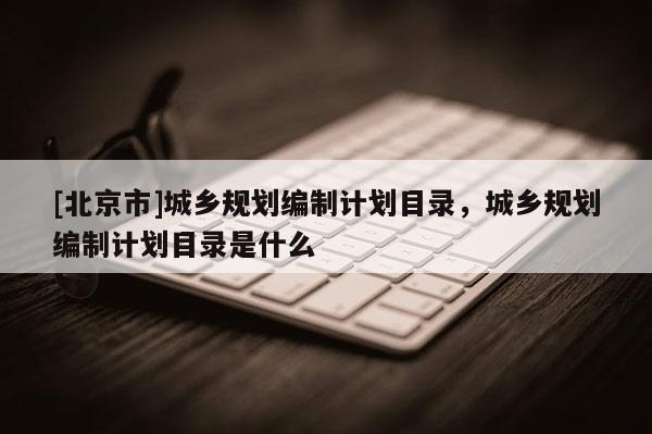 [北京市]城鄉規劃編制計劃目錄，城鄉規劃編制計劃目錄是什么