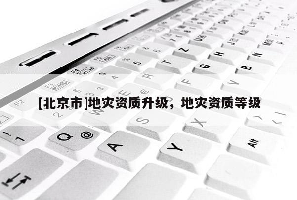 [北京市]地災資質升級，地災資質等級