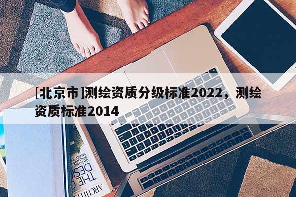 [北京市]測繪資質分級標準2022，測繪資質標準2014