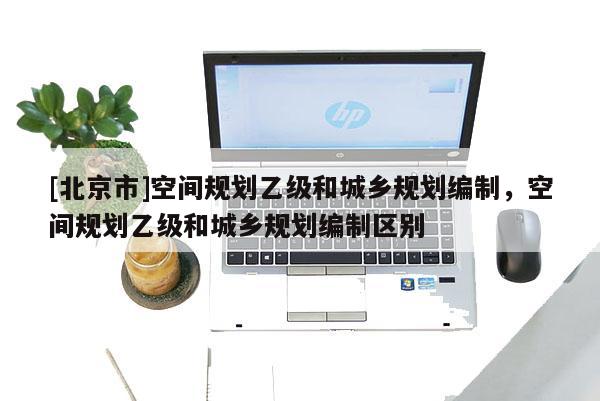 [北京市]空間規劃乙級和城鄉規劃編制，空間規劃乙級和城鄉規劃編制區別
