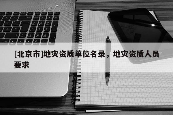 [北京市]地災資質單位名錄，地災資質人員要求