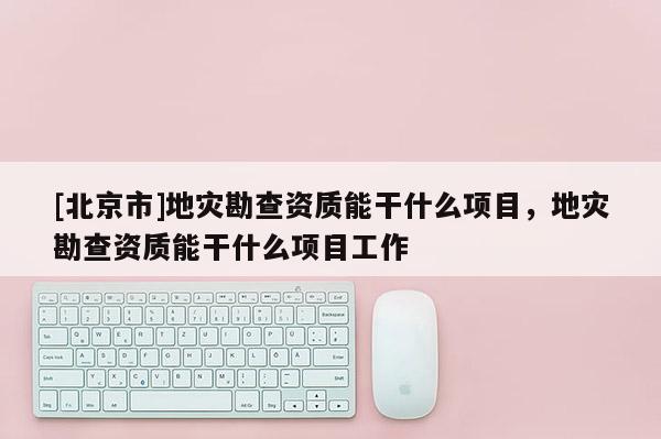 [北京市]地災勘查資質能干什么項目，地災勘查資質能干什么項目工作