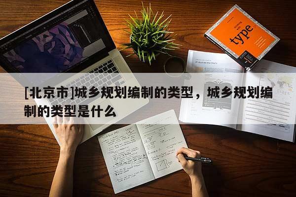 [北京市]城鄉(xiāng)規(guī)劃編制的類型，城鄉(xiāng)規(guī)劃編制的類型是什么