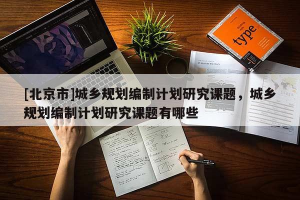 [北京市]城鄉規劃編制計劃研究課題，城鄉規劃編制計劃研究課題有哪些
