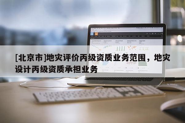 [北京市]地災評價丙級資質業務范圍，地災設計丙級資質承擔業務