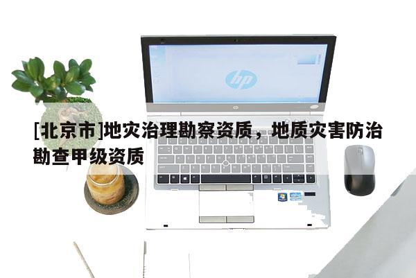 [北京市]地災治理勘察資質，地質災害防治勘查甲級資質