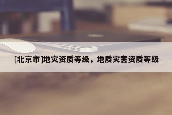 [北京市]地災資質等級，地質災害資質等級