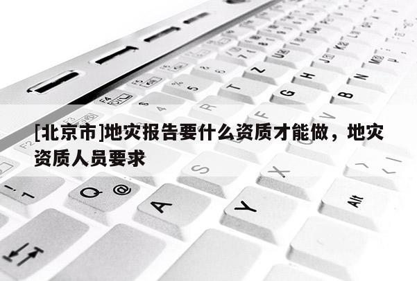 [北京市]地災報告要什么資質才能做，地災資質人員要求